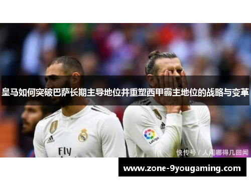 皇马如何突破巴萨长期主导地位并重塑西甲霸主地位的战略与变革 皇马如何突破巴萨长期主导地位并重塑西甲霸主地位的战略与变革