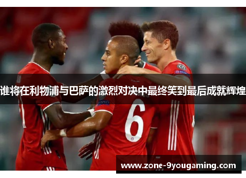谁将在利物浦与巴萨的激烈对决中最终笑到最后成就辉煌