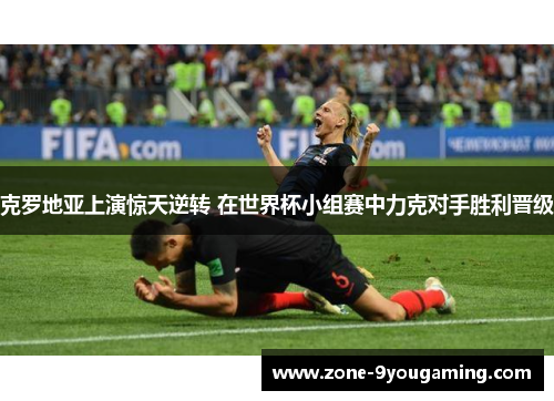 克罗地亚上演惊天逆转 在世界杯小组赛中力克对手胜利晋级