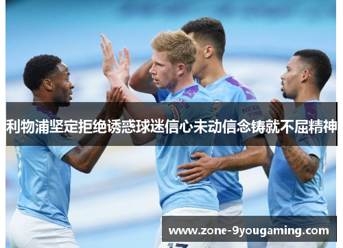 利物浦坚定拒绝诱惑球迷信心未动信念铸就不屈精神