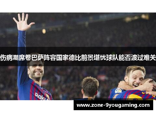 伤病潮席卷巴萨阵容国家德比前景堪忧球队能否渡过难关