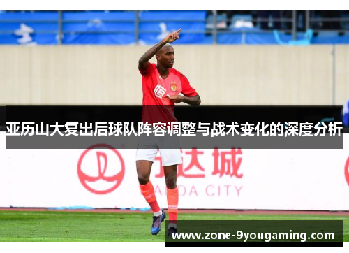 亚历山大复出后球队阵容调整与战术变化的深度分析