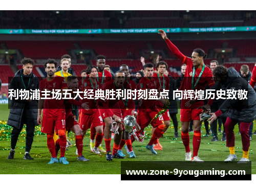 利物浦主场五大经典胜利时刻盘点 向辉煌历史致敬