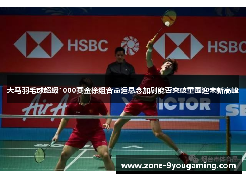 大马羽毛球超级1000赛金徐组合命运悬念加剧能否突破重围迎来新高峰 大马羽毛球超级1000赛金徐组合命运悬念加剧能否突破重围迎来新高峰
