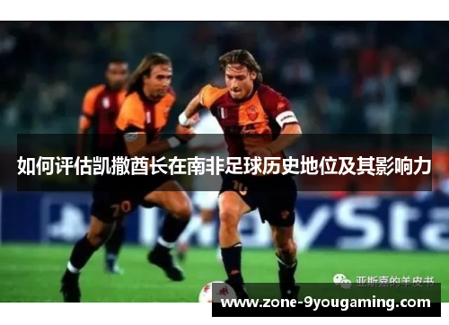 如何评估凯撒酋长在南非足球历史地位及其影响力