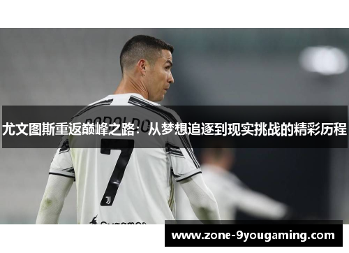 尤文图斯重返巅峰之路：从梦想追逐到现实挑战的精彩历程