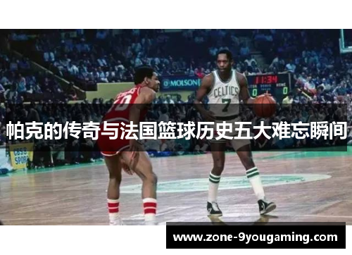 帕克的传奇与法国篮球历史五大难忘瞬间
