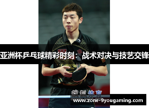 亚洲杯乒乓球精彩时刻：战术对决与技艺交锋