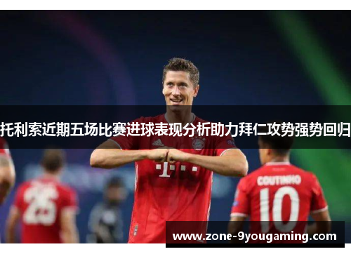 托利索近期五场比赛进球表现分析助力拜仁攻势强势回归 托利索近期五场比赛进球表现分析助力拜仁攻势强势回归