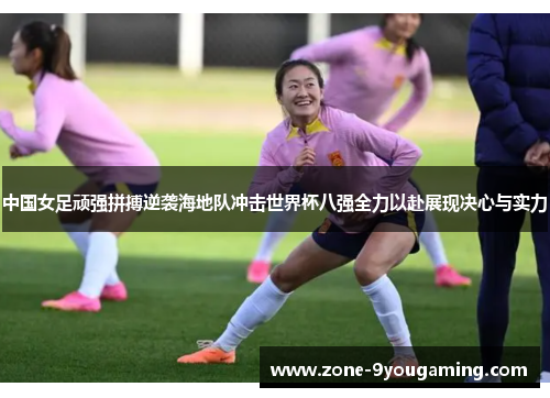中国女足顽强拼搏逆袭海地队冲击世界杯八强全力以赴展现决心与实力