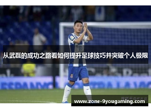 从武磊的成功之路看如何提升足球技巧并突破个人极限