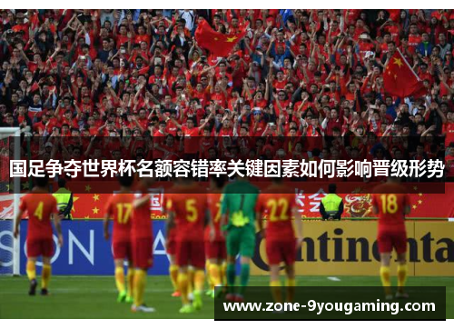 国足争夺世界杯名额容错率关键因素如何影响晋级形势