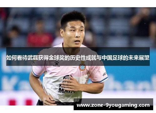 如何看待武磊获得金球奖的历史性成就与中国足球的未来展望