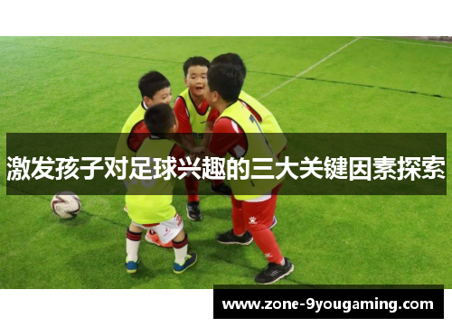 激发孩子对足球兴趣的三大关键因素探索 激发孩子对足球兴趣的三大关键因素探索