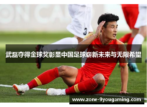 武磊夺得金球奖彰显中国足球崭新未来与无限希望 武磊夺得金球奖彰显中国足球崭新未来与无限希望