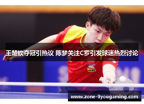 王楚钦夺冠引热议 陈梦关注C罗引发球迷热烈讨论