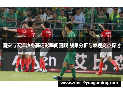 国安与天津热身赛精彩瞬间回顾 战果分析与表现亮点探讨 国安与天津热身赛精彩瞬间回顾 战果分析与表现亮点探讨