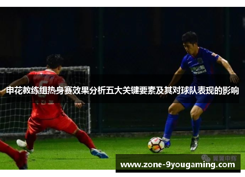 申花教练组热身赛效果分析五大关键要素及其对球队表现的影响