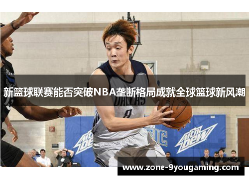 新篮球联赛能否突破NBA垄断格局成就全球篮球新风潮