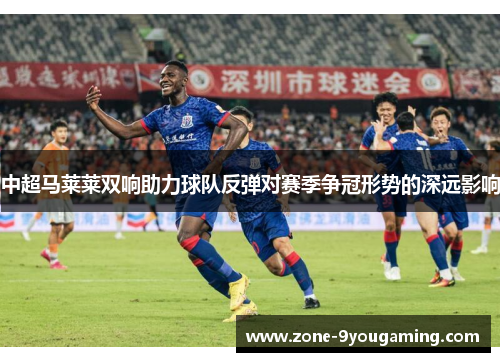 中超马莱莱双响助力球队反弹对赛季争冠形势的深远影响