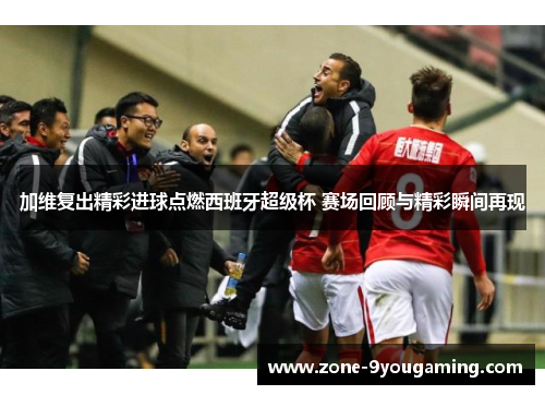 加维复出精彩进球点燃西班牙超级杯 赛场回顾与精彩瞬间再现