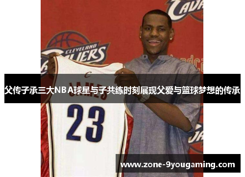 父传子承三大NBA球星与子共练时刻展现父爱与篮球梦想的传承