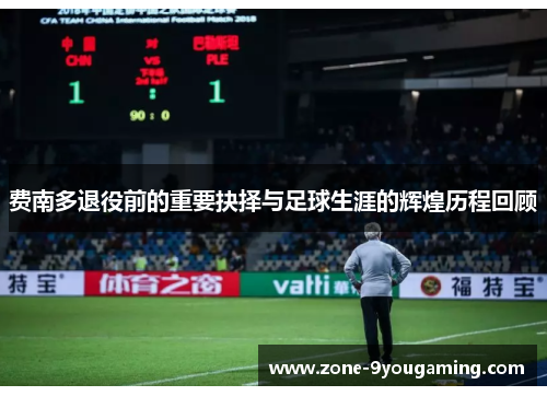 费南多退役前的重要抉择与足球生涯的辉煌历程回顾 费南多退役前的重要抉择与足球生涯的辉煌历程回顾