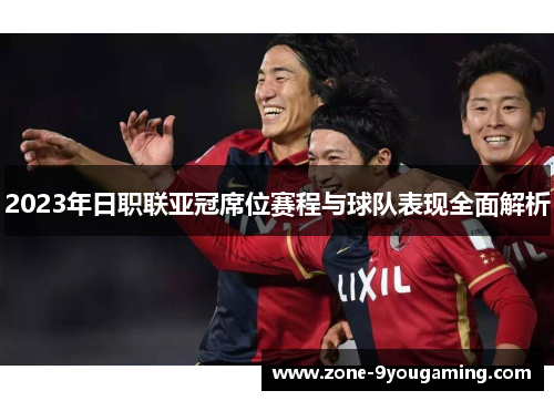 2023年日职联亚冠席位赛程与球队表现全面解析