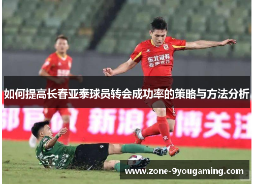 如何提高长春亚泰球员转会成功率的策略与方法分析