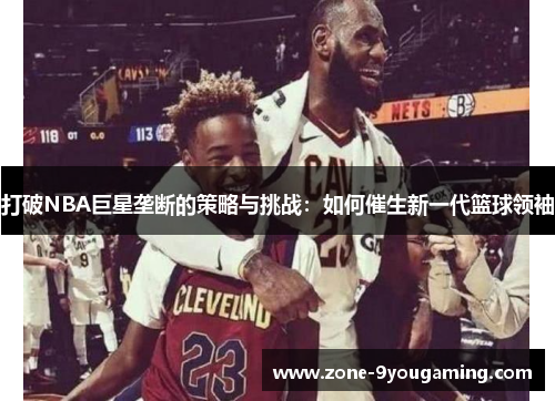 打破NBA巨星垄断的策略与挑战：如何催生新一代篮球领袖