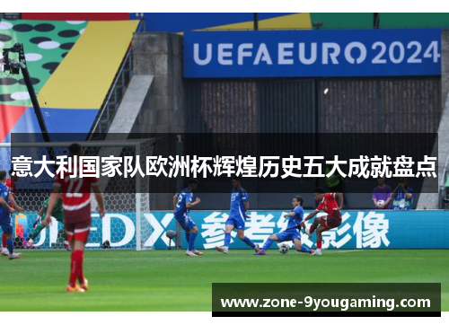 意大利国家队欧洲杯辉煌历史五大成就盘点 意大利国家队欧洲杯辉煌历史五大成就盘点