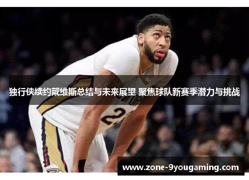 独行侠续约戴维斯总结与未来展望 聚焦球队新赛季潜力与挑战 独行侠续约戴维斯总结与未来展望 聚焦球队新赛季潜力与挑战