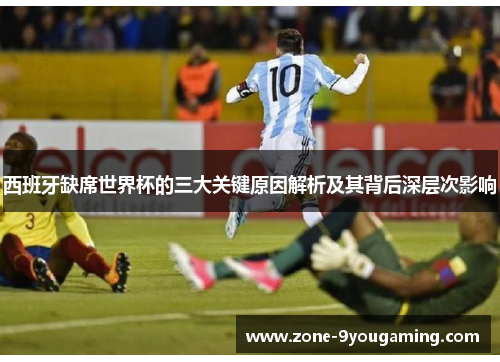 西班牙缺席世界杯的三大关键原因解析及其背后深层次影响