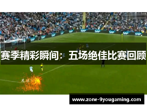 赛季精彩瞬间:五场绝佳比赛回顾 赛季精彩瞬间:五场绝佳比赛回顾