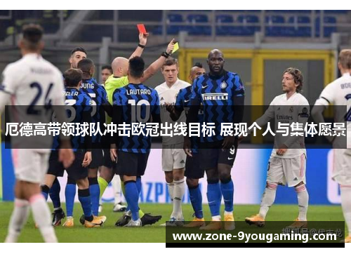 厄德高带领球队冲击欧冠出线目标 展现个人与集体愿景 厄德高带领球队冲击欧冠出线目标 展现个人与集体愿景