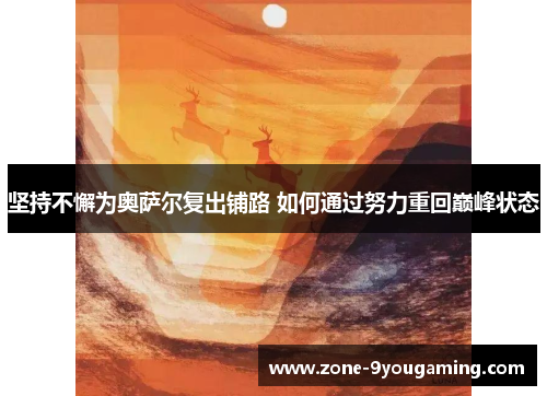 坚持不懈为奥萨尔复出铺路 如何通过努力重回巅峰状态 坚持不懈为奥萨尔复出铺路 如何通过努力重回巅峰状态