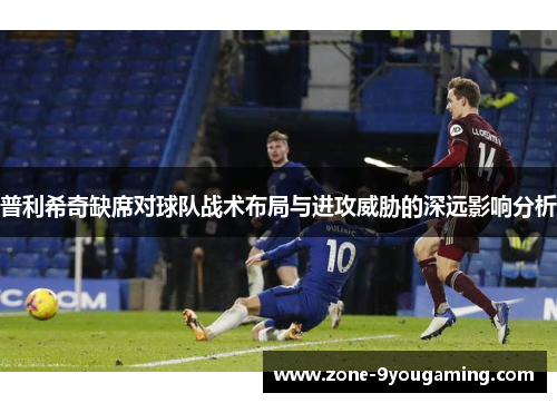 普利希奇缺席对球队战术布局与进攻威胁的深远影响分析 普利希奇缺席对球队战术布局与进攻威胁的深远影响分析