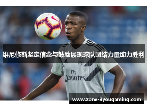 维尼修斯坚定信念与鼓励展现球队团结力量助力胜利