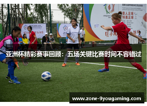 亚洲杯精彩赛事回顾：五场关键比赛时间不容错过