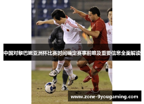 中国对黎巴嫩亚洲杯比赛时间确定赛事前瞻及重要信息全面解读