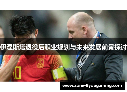 伊涅斯塔退役后职业规划与未来发展前景探讨