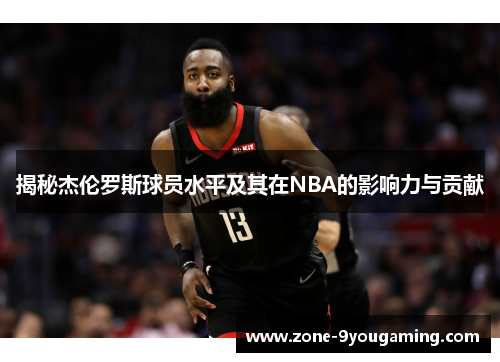 揭秘杰伦罗斯球员水平及其在NBA的影响力与贡献