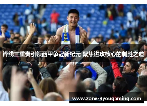 锋线三重奏引领西甲争冠新纪元 聚焦进攻核心的制胜之道
