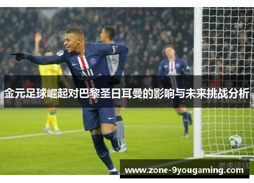 金元足球崛起对巴黎圣日耳曼的影响与未来挑战分析 金元足球崛起对巴黎圣日耳曼的影响与未来挑战分析