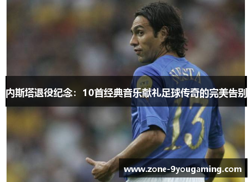 内斯塔退役纪念：10首经典音乐献礼足球传奇的完美告别