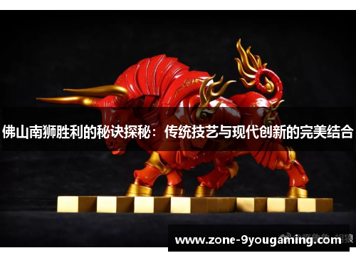 佛山南狮胜利的秘诀探秘：传统技艺与现代创新的完美结合