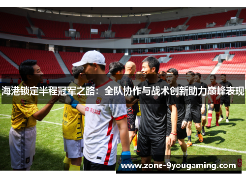 海港锁定半程冠军之路:全队协作与战术创新助力巅峰表现 海港锁定半程冠军之路:全队协作与战术创新助力巅峰表现