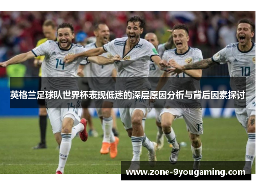 英格兰足球队世界杯表现低迷的深层原因分析与背后因素探讨 英格兰足球队世界杯表现低迷的深层原因分析与背后因素探讨