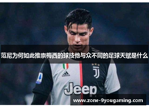 范尼为何如此推崇梅西的球技他与众不同的足球天赋是什么