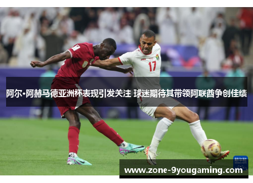 阿尔·阿赫马德亚洲杯表现引发关注 球迷期待其带领阿联酋争创佳绩
